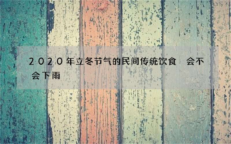 2020年立冬节气的民间传统饮食 会不会下雨